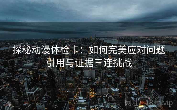 探秘动漫体检卡:如何完美应对问题引用与证据三连挑战 探秘动漫体检卡:如何完美应对问题引用与证据三连挑战