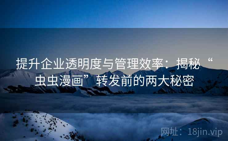 提升企业透明度与管理效率:揭秘“虫虫漫画”转发前的两大秘密 提升企业透明度与管理效率:揭秘“虫虫漫画”转发前的两大秘密