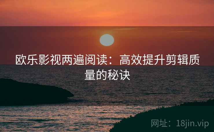欧乐影视两遍阅读:高效提升剪辑质量的秘诀 欧乐影视两遍阅读:高效提升剪辑质量的秘诀