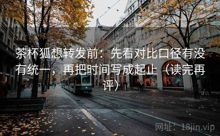 茶杯狐想转发前:先看对比口径有没有统一,再把时间写成起止(读完再评) 茶杯狐想转发前:先看对比口径有没有统一,再把时间写成起止(读完再评)
