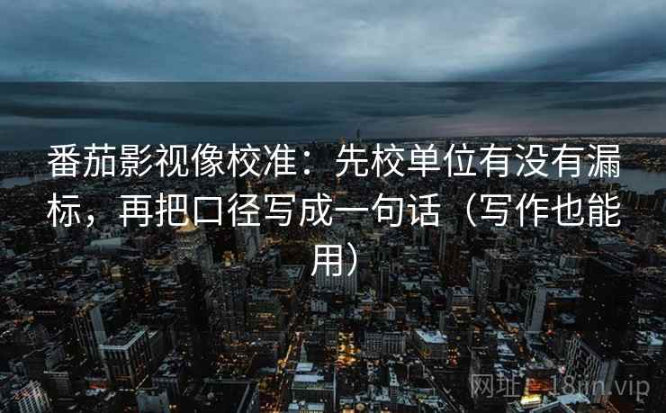 番茄影视像校准:先校单位有没有漏标,再把口径写成一句话(写作也能用) 番茄影视像校准:先校单位有没有漏标,再把口径写成一句话(写作也能用)