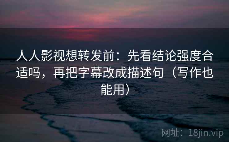 人人影视想转发前:先看结论强度合适吗,再把字幕改成描述句(写作也能用) 人人影视想转发前:先看结论强度合适吗,再把字幕改成描述句(写作也能用)