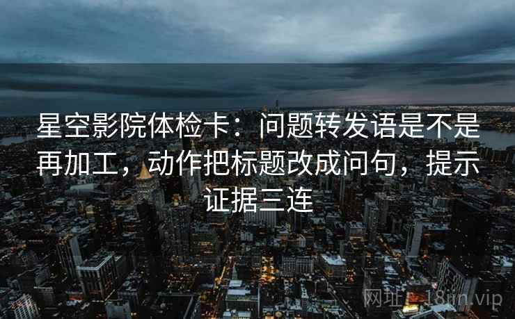 星空影院体检卡:问题转发语是不是再加工,动作把标题改成问句,提示证据三连 星空影院体检卡:问题转发语是不是再加工,动作把标题改成问句,提示证据三连