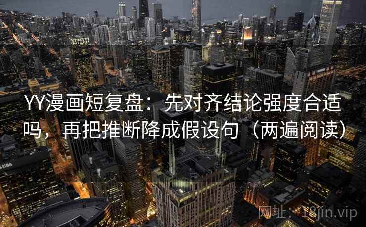YY漫画短复盘:先对齐结论强度合适吗,再把推断降成假设句(两遍阅读) YY漫画短复盘:先对齐结论强度合适吗,再把推断降成假设句(两遍阅读)