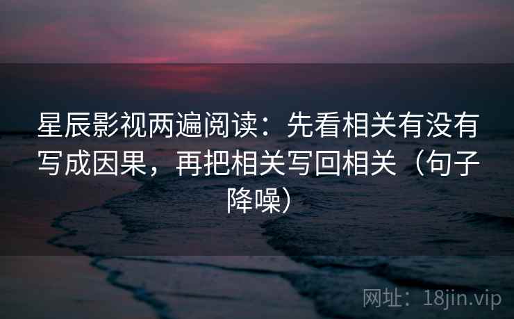 星辰影视两遍阅读:先看相关有没有写成因果,再把相关写回相关(句子降噪) 星辰影视两遍阅读:先看相关有没有写成因果,再把相关写回相关(句子降噪)