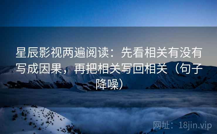 星辰影视两遍阅读:先看相关有没有写成因果,再把相关写回相关(句子降噪) 星辰影视两遍阅读:先看相关有没有写成因果,再把相关写回相关(句子降噪)