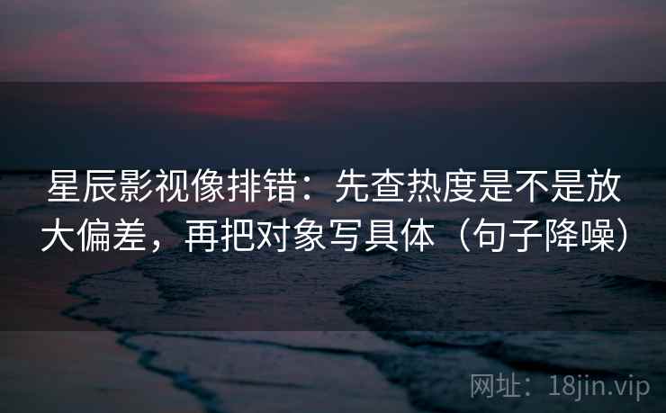 星辰影视像排错:先查热度是不是放大偏差,再把对象写具体(句子降噪) 星辰影视像排错:先查热度是不是放大偏差,再把对象写具体(句子降噪)