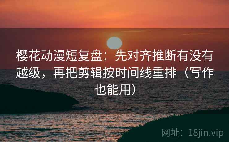 樱花动漫短复盘:先对齐推断有没有越级,再把剪辑按时间线重排(写作也能用) 樱花动漫短复盘:先对齐推断有没有越级,再把剪辑按时间线重排(写作也能用)