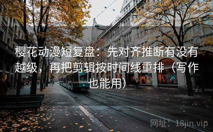 樱花动漫短复盘:先对齐推断有没有越级,再把剪辑按时间线重排(写作也能用) 樱花动漫短复盘:先对齐推断有没有越级,再把剪辑按时间线重排(写作也能用)