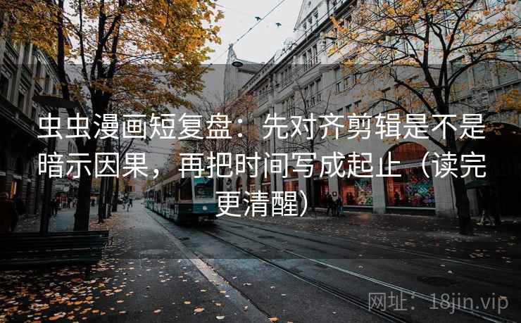 虫虫漫画短复盘:先对齐剪辑是不是暗示因果,再把时间写成起止(读完更清醒) 虫虫漫画短复盘:先对齐剪辑是不是暗示因果,再把时间写成起止(读完更清醒)