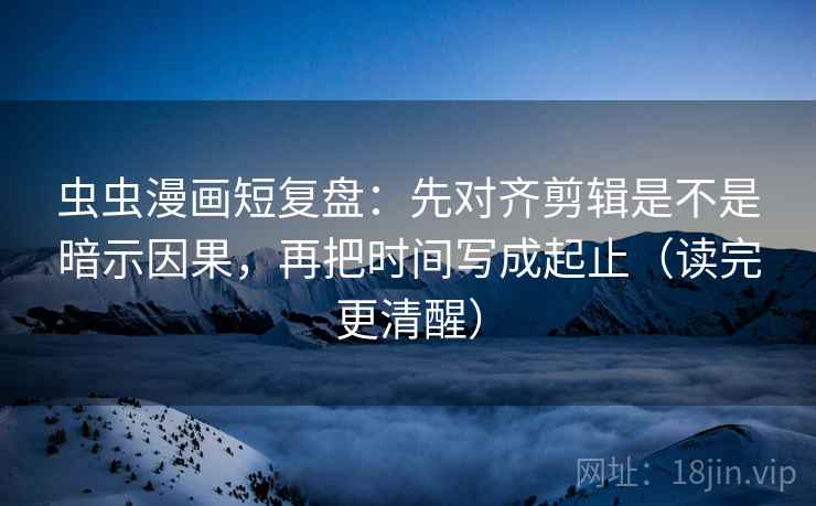 虫虫漫画短复盘:先对齐剪辑是不是暗示因果,再把时间写成起止(读完更清醒) 虫虫漫画短复盘:先对齐剪辑是不是暗示因果,再把时间写成起止(读完更清醒)