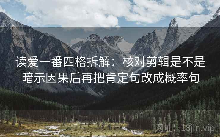 读爱一番四格拆解:核对剪辑是不是暗示因果后再把肯定句改成概率句 读爱一番四格拆解:核对剪辑是不是暗示因果后再把肯定句改成概率句